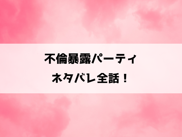 不倫暴露パーティネタバレ！元キングと呼ばれた夫・拓也に妻・あゆみが衝撃復讐！